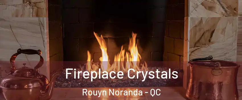  Fireplace Crystals Rouyn Noranda - QC