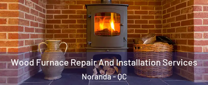  Wood Furnace Repair And Installation Services Noranda - QC
